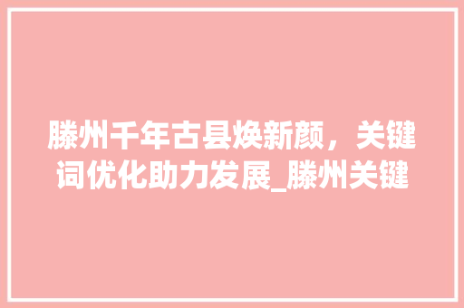 滕州千年古县焕新颜，关键词优化助力发展_滕州关键词优化效果