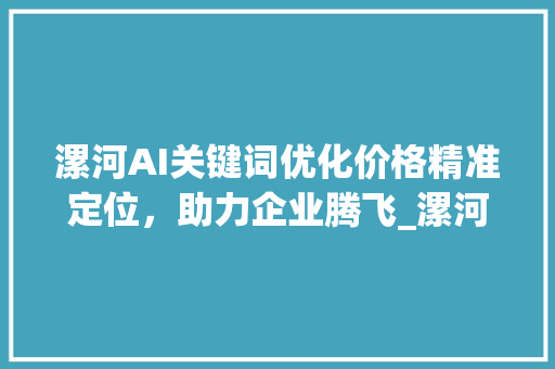 漯河AI关键词优化价格精准定位，助力企业腾飞_漯河ai关键词优化价格