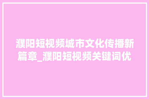 濮阳短视频城市文化传播新篇章_濮阳短视频关键词优化