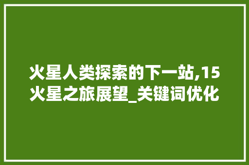 火星人类探索的下一站,15火星之旅展望_关键词优化联系15火星