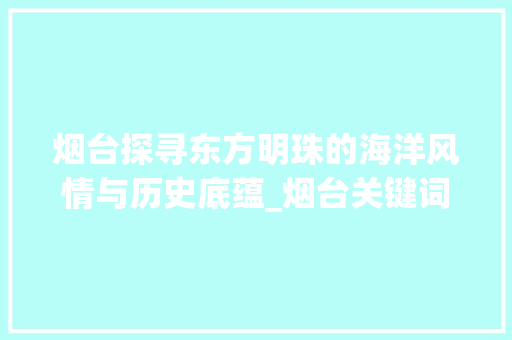 烟台探寻东方明珠的海洋风情与历史底蕴_烟台关键词优化步骤