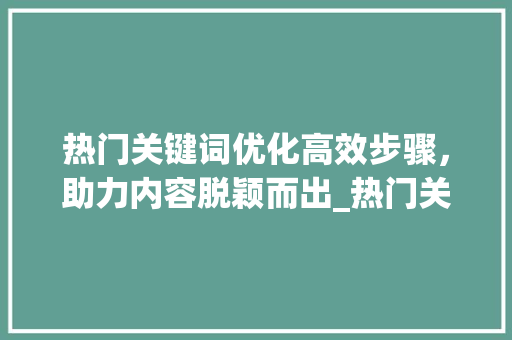 热门关键词优化高效步骤，助力内容脱颖而出_热门关键词优化效果好