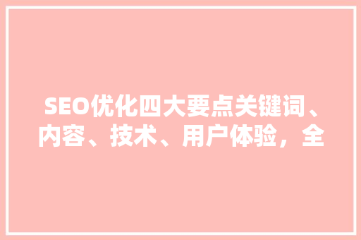 SEO优化四大要点关键词、内容、技术、用户体验，全方位提升网站排名