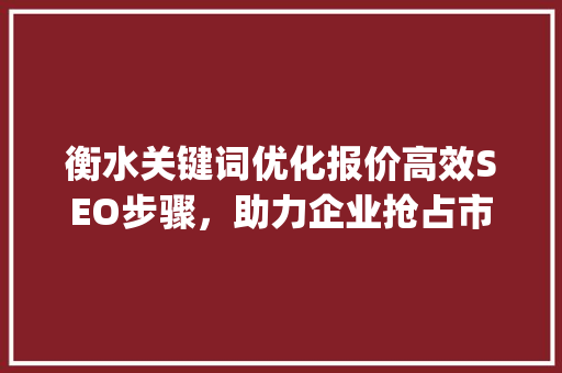 衡水关键词优化报价高效SEO步骤，助力企业抢占市场先机_衡水关键词优化报价