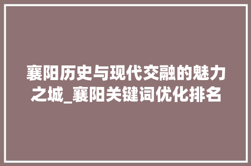 襄阳历史与现代交融的魅力之城_襄阳关键词优化排名