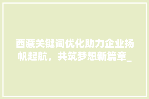 西藏关键词优化助力企业扬帆起航，共筑梦想新篇章_西藏关键词优化公司