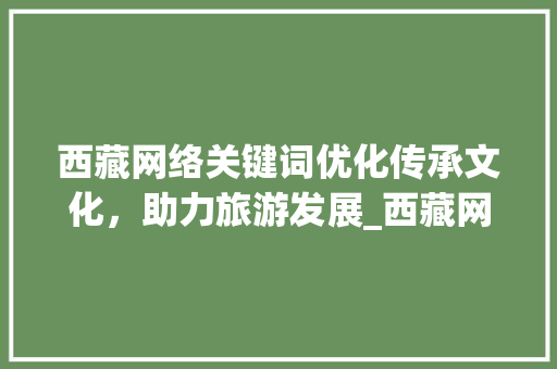 西藏网络关键词优化传承文化，助力旅游发展_西藏网络关键词优化