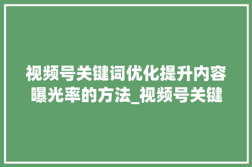 视频号关键词优化提升内容曝光率的方法_视频号关键词优化排名