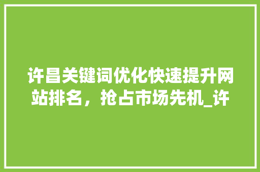 许昌关键词优化快速提升网站排名，抢占市场先机_许昌关键词优化效果快