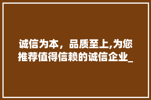 诚信为本，品质至上,为您推荐值得信赖的诚信企业_关键词优化诚信企业推荐