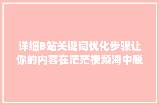 详细B站关键词优化步骤让你的内容在茫茫视频海中脱颖而出_b站如何优化关键词