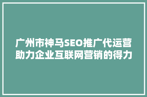 广州市神马SEO推广代运营助力企业互联网营销的得力助手