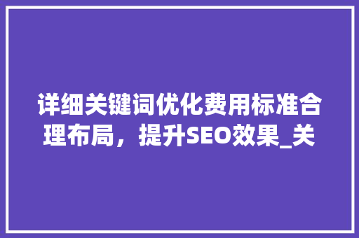 详细关键词优化费用标准合理布局，提升SEO效果_关键词优化费用标准