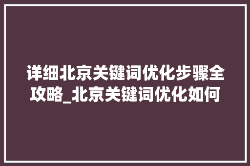 详细北京关键词优化步骤全攻略_北京关键词优化如何操作