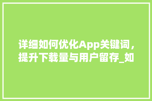 详细如何优化App关键词，提升下载量与用户留存_如何优化app关键词