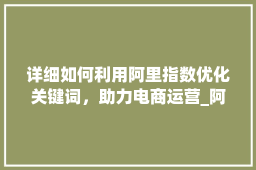 详细如何利用阿里指数优化关键词，助力电商运营_阿里指数优化关键词