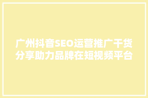 广州抖音SEO运营推广干货分享助力品牌在短视频平台脱颖而出