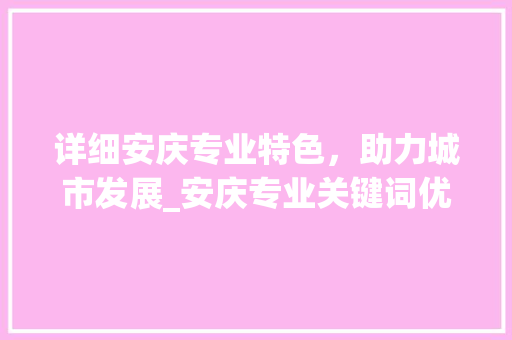 详细安庆专业特色，助力城市发展_安庆专业关键词优化