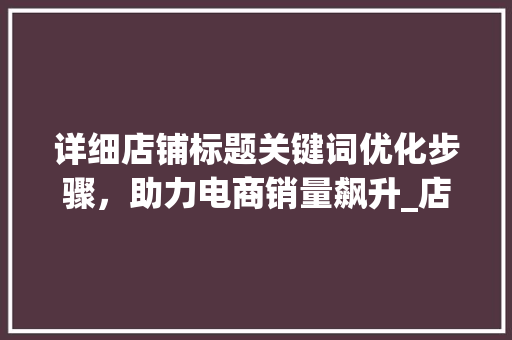 详细店铺标题关键词优化步骤，助力电商销量飙升_店铺标题关键词如何优化