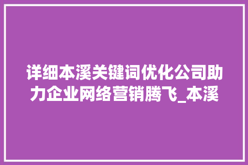 详细本溪关键词优化公司助力企业网络营销腾飞_本溪关键词优化公司