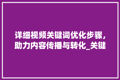 详细视频关键词优化步骤，助力内容传播与转化_关键词优化步骤视频