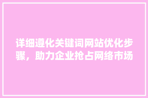 详细遵化关键词网站优化步骤，助力企业抢占网络市场_遵化关键词网站优化