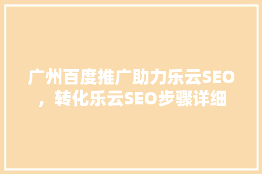 广州百度推广助力乐云SEO，转化乐云SEO步骤详细