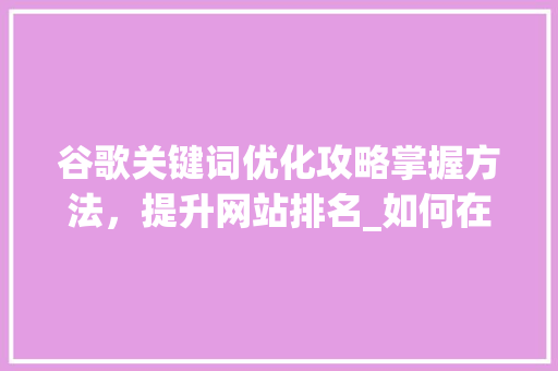 谷歌关键词优化攻略掌握方法，提升网站排名_如何在谷歌优化关键词