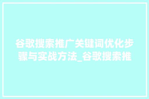 谷歌搜索推广关键词优化步骤与实战方法_谷歌搜索推广关键词优化
