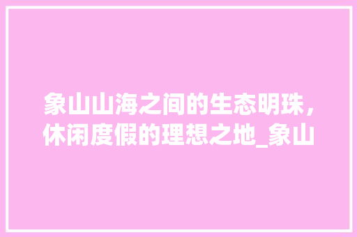 象山山海之间的生态明珠，休闲度假的理想之地_象山首页的关键词优化