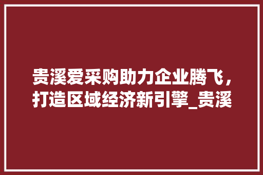 贵溪爱采购助力企业腾飞，打造区域经济新引擎_贵溪爱采购关键词优化