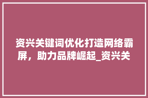 资兴关键词优化打造网络霸屏，助力品牌崛起_资兴关键词优化霸屏