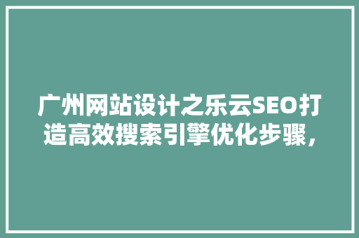 广州网站设计之乐云SEO打造高效搜索引擎优化步骤，助力企业腾飞