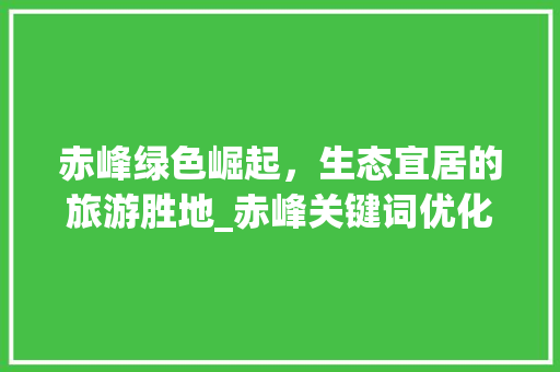 赤峰绿色崛起，生态宜居的旅游胜地_赤峰关键词优化方法