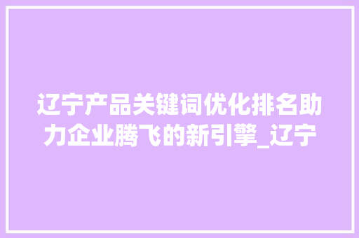 辽宁产品关键词优化排名助力企业腾飞的新引擎_辽宁产品关键词优化排名