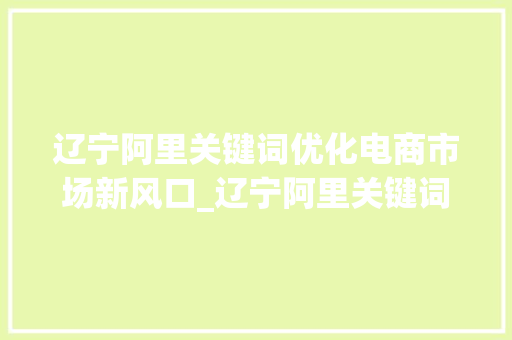 辽宁阿里关键词优化电商市场新风口_辽宁阿里关键词优化