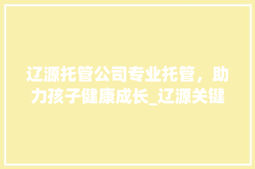 辽源托管公司专业托管，助力孩子健康成长_辽源关键词优化托管公司