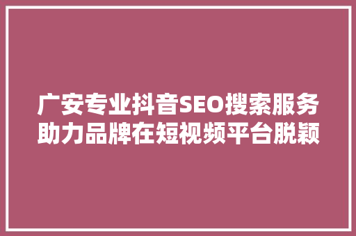广安专业抖音SEO搜索服务助力品牌在短视频平台脱颖而出