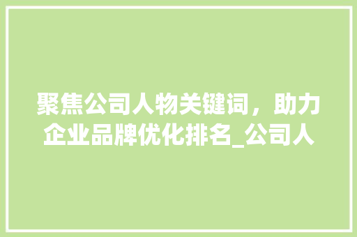 聚焦公司人物关键词，助力企业品牌优化排名_公司人物关键词优化排名