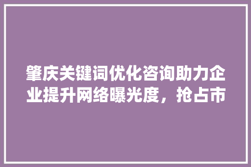 肇庆关键词优化咨询助力企业提升网络曝光度，抢占市场先机_肇庆关键词优化咨询