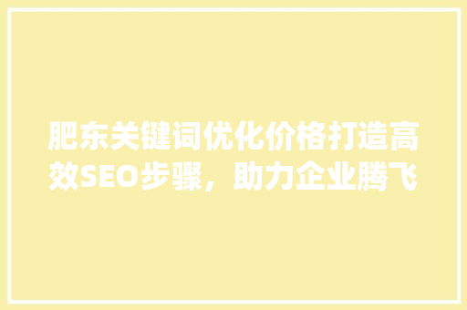 肥东关键词优化价格打造高效SEO步骤，助力企业腾飞_肥东关键词优化价格