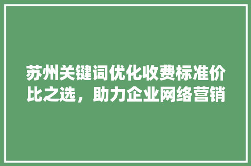 苏州关键词优化收费标准价比之选，助力企业网络营销腾飞_苏州关键词优化收费标准