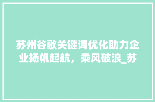 苏州谷歌关键词优化助力企业扬帆起航，乘风破浪_苏州谷歌关键词优化公司