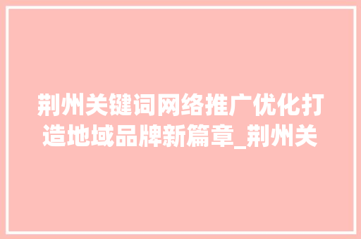 荆州关键词网络推广优化打造地域品牌新篇章_荆州关键词网络推广优化