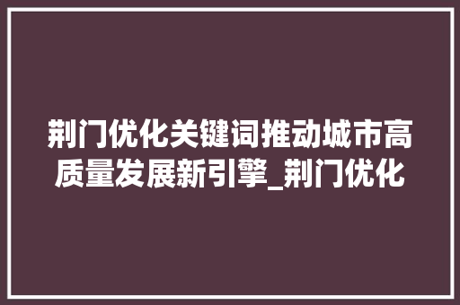 荆门优化关键词推动城市高质量发展新引擎_荆门优化关键词分析