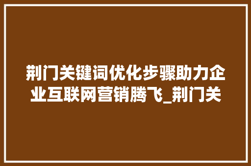 荆门关键词优化步骤助力企业互联网营销腾飞_荆门关键词优化步骤