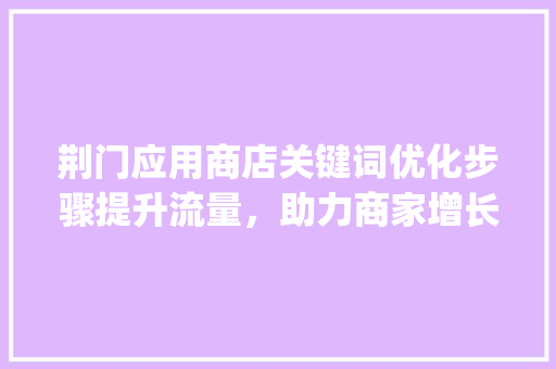 荆门应用商店关键词优化步骤提升流量，助力商家增长_荆门应用商店关键词优化