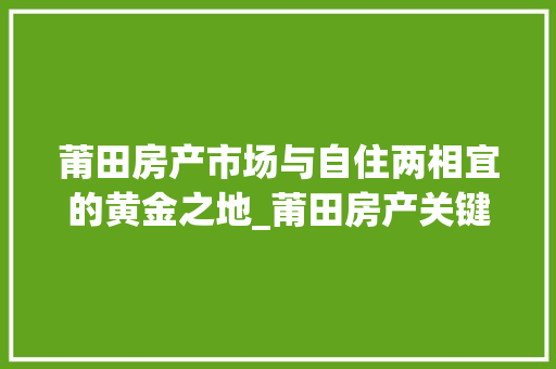 莆田房产市场与自住两相宜的黄金之地_莆田房产关键词优化