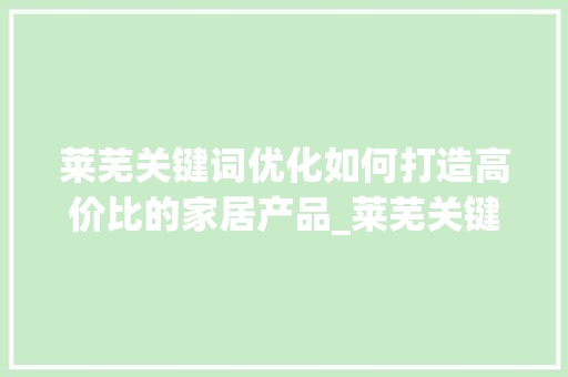 莱芜关键词优化如何打造高价比的家居产品_莱芜关键词优化售价