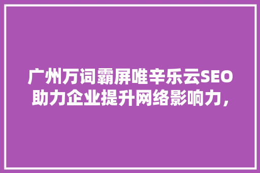 广州万词霸屏唯辛乐云SEO助力企业提升网络影响力，抢占市场先机